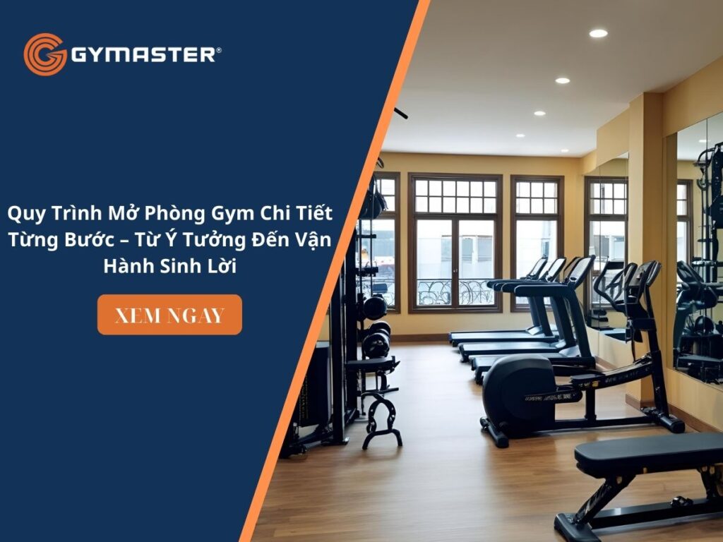 Quy Trình Mở Phòng Gym Chi Tiết Từng Bước – Từ Ý Tưởng Đến Vận Hành Sinh Lời