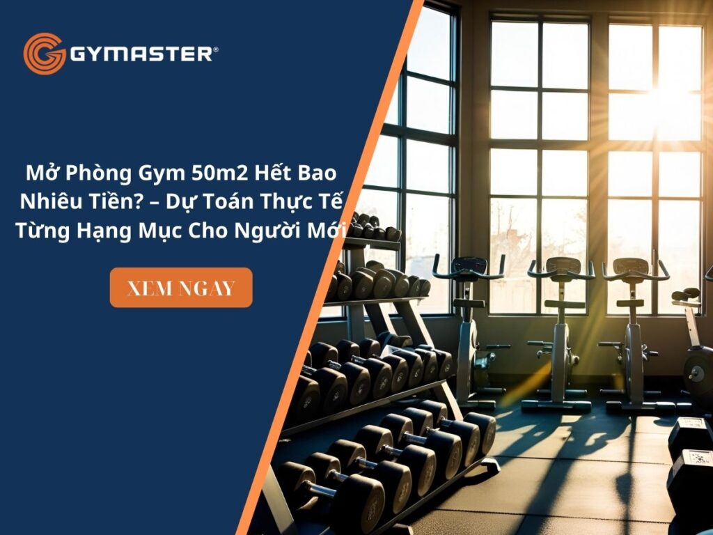 Mở Phòng Gym 50m2 Hết Bao Nhiêu Tiền? – Dự Toán Thực Tế Từng Hạng Mục Cho Người Mới