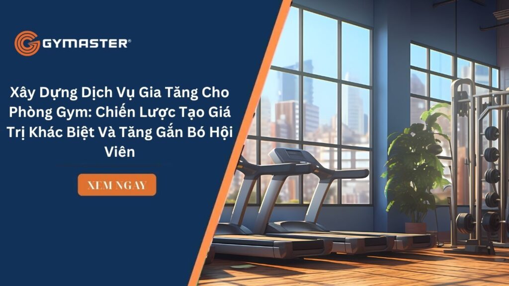 Xây Dựng Dịch Vụ Gia Tăng Cho Phòng Gym: Chiến Lược Tạo Giá Trị Khác Biệt Và Tăng Gắn Bó Hội Viên
