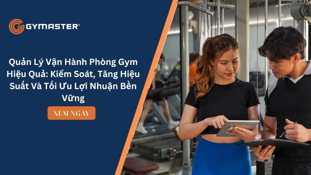 Quản Lý Vận Hành Phòng Gym Hiệu Quả: Kiểm Soát, Tăng Hiệu Suất Và Tối Ưu Lợi Nhuận Bền Vững