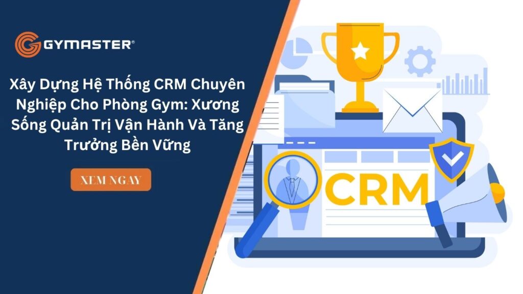 Xây Dựng Hệ Thống CRM Chuyên Nghiệp Cho Phòng Gym: Xương Sống Quản Trị Vận Hành Và Tăng Trưởng Bền Vững