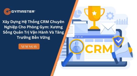 Xây Dựng Hệ Thống CRM Chuyên Nghiệp Cho Phòng Gym: Xương Sống Quản Trị Vận Hành Và Tăng Trưởng Bền Vững