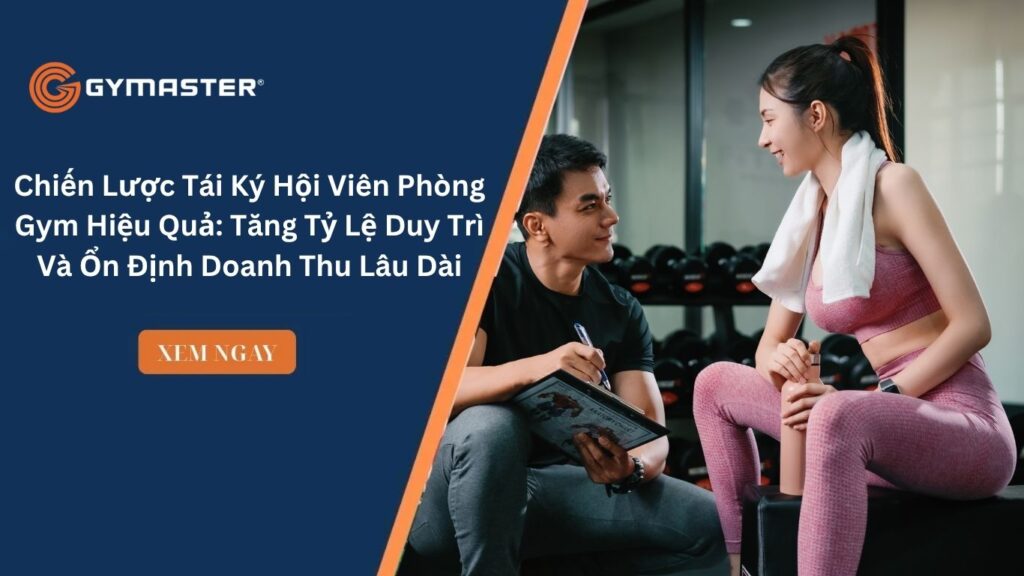 Chiến Lược Tái Ký Hội Viên Phòng Gym Hiệu Quả: Tăng Tỷ Lệ Duy Trì Và Ổn Định Doanh Thu Lâu Dài