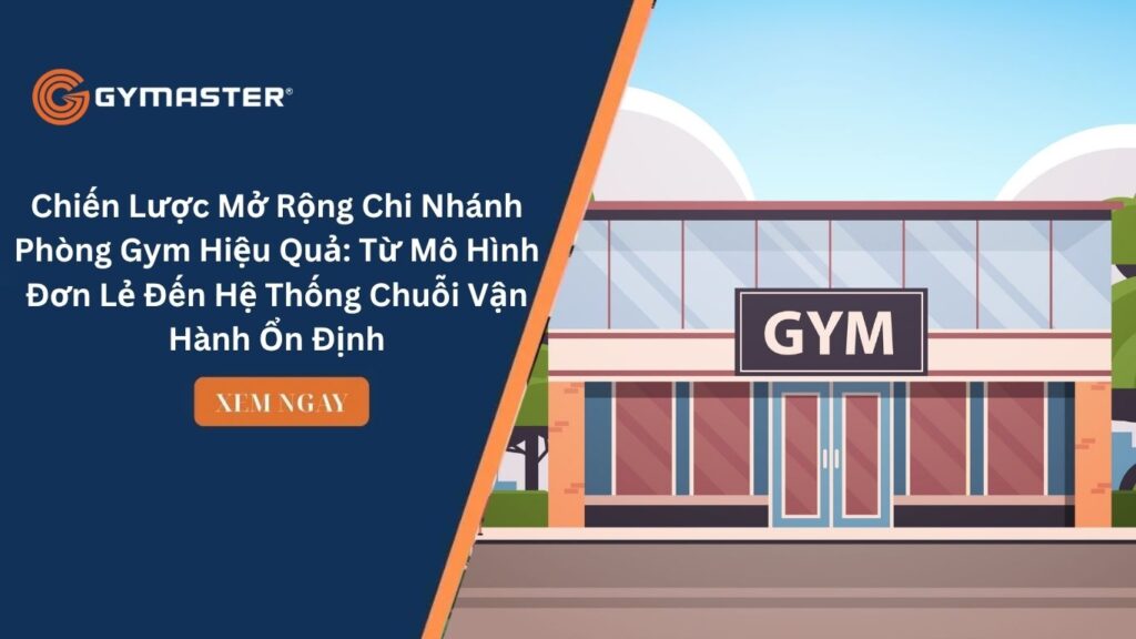 Chiến Lược Mở Rộng Chi Nhánh Phòng Gym Hiệu Quả: Từ Mô Hình Đơn Lẻ Đến Hệ Thống Chuỗi Vận Hành Ổn Định