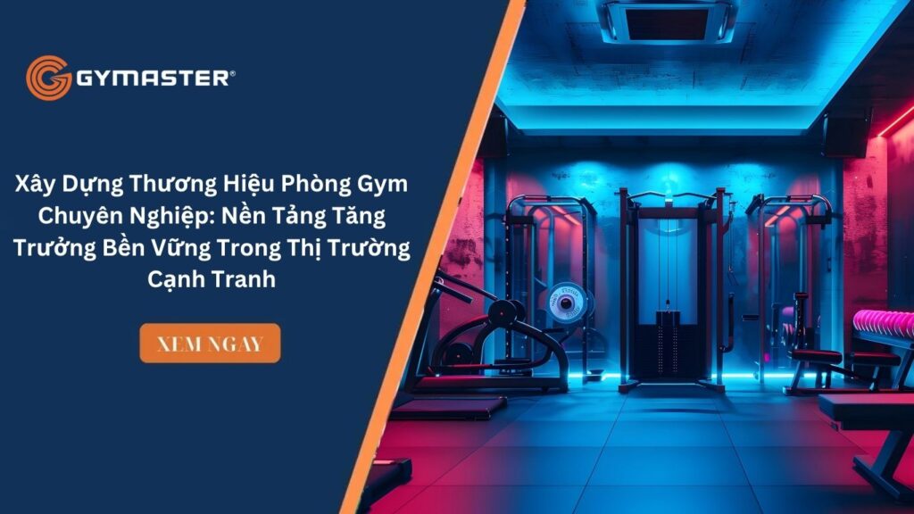 Xây Dựng Thương Hiệu Phòng Gym Chuyên Nghiệp: Nền Tảng Tăng Trưởng Bền Vững Trong Thị Trường Cạnh Tranh